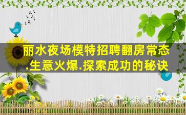 丽水夜场模特招聘翻房常态.生意火爆.探索成功的秘诀
